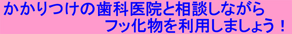 かかりつけの歯科医院と相談しながらフッ化物を利用しましょう！