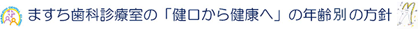 ますち歯科診療室の「健口から健康へ」の年齢別の方針