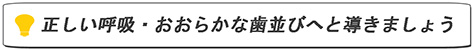 正しい呼吸・おおらかな歯並びへと導きましょう