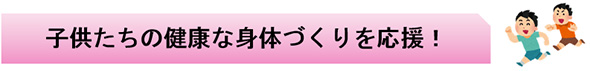 子供たちの健康な身体作りを応援！ 