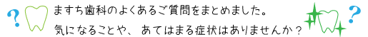 ますち歯科のよくあるご質問をまとめました。こんな症状や、気になること、ありませんか？